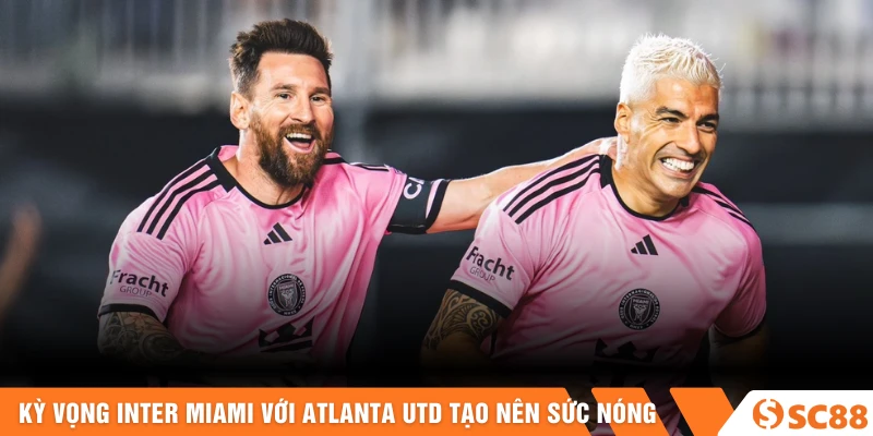 Kỳ vọng Inter Miami với Atlanta Utd góp phần tạo nên sức nóng